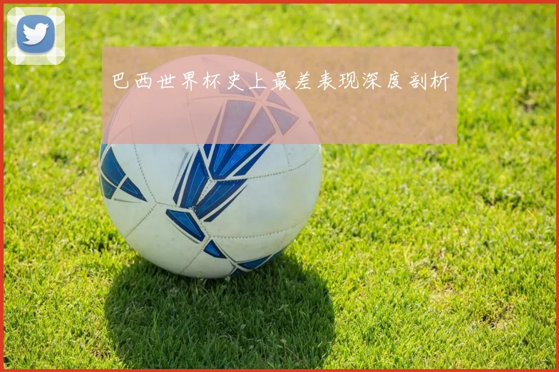 巴西世界杯史上最差表现深度剖析