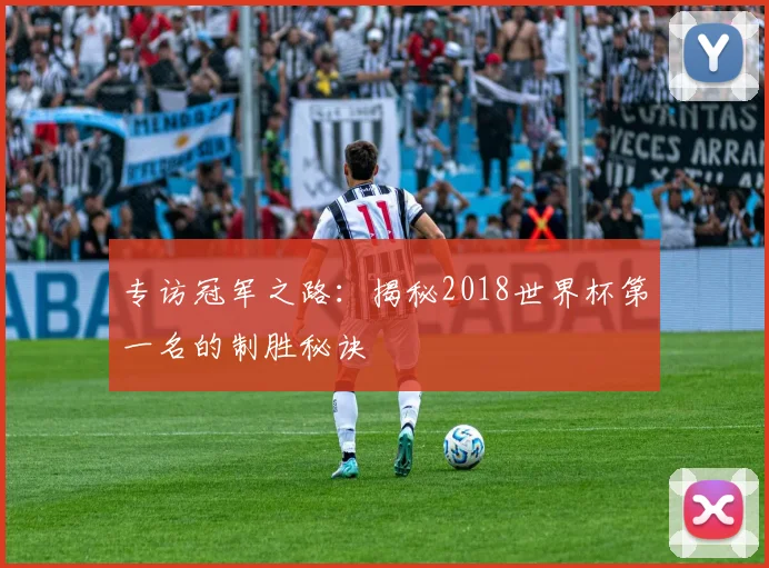 专访冠军之路：揭秘2018世界杯第一名的制胜秘诀