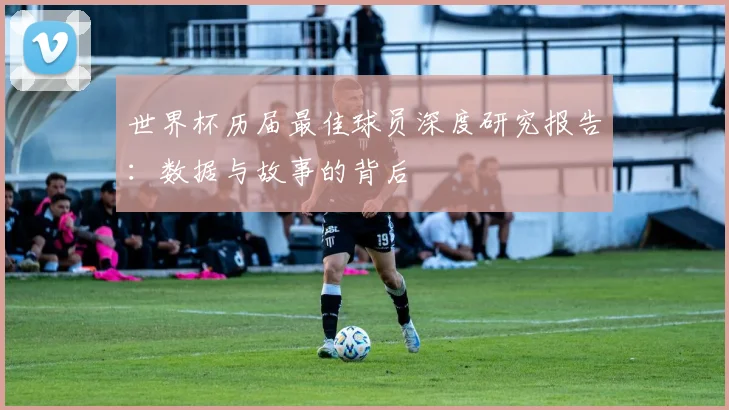 世界杯历届最佳球员深度研究报告：数据与故事的背后