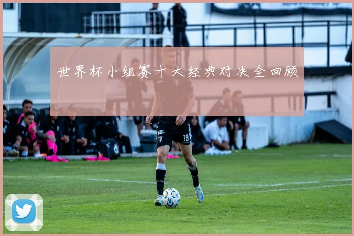 世界杯小组赛十大经典对决全回顾