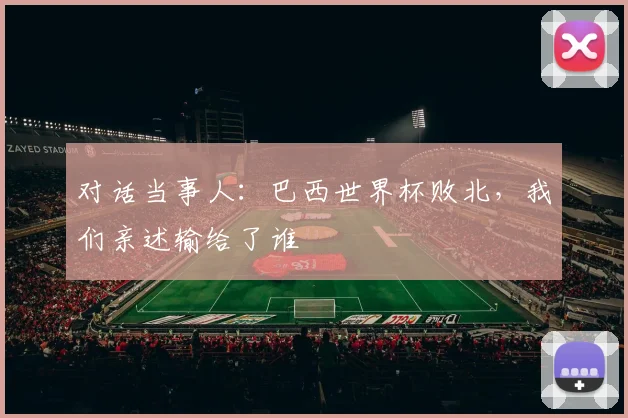 对话当事人：巴西世界杯败北，我们亲述输给了谁