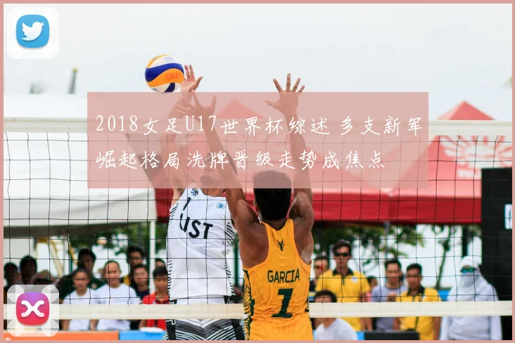 2018女足U17世界杯综述 多支新军崛起格局洗牌晋级走势成焦点