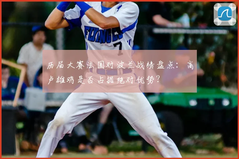 历届大赛法国对波兰战绩盘点：高卢雄鸡是否占据绝对优势？