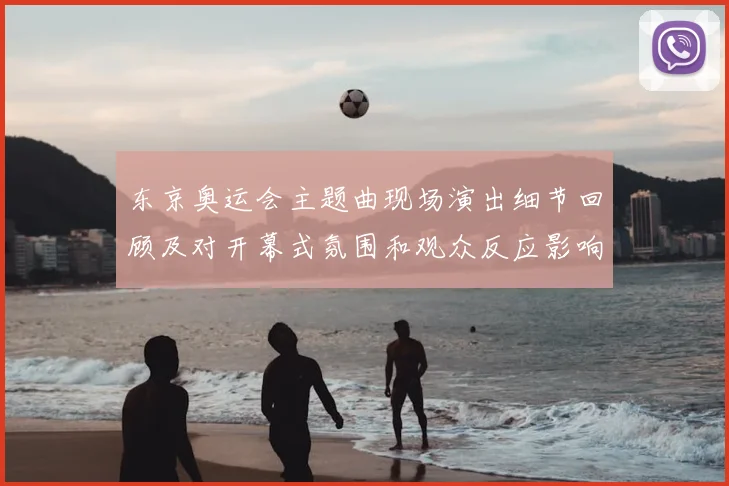 东京奥运会主题曲现场演出细节回顾及对开幕式氛围和观众反应影响