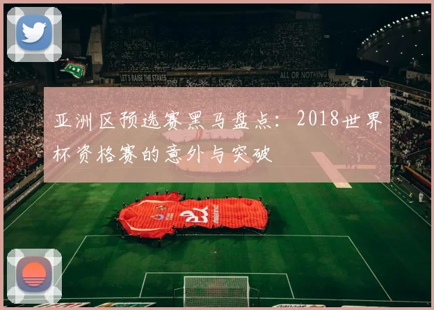 亚洲区预选赛黑马盘点：2018世界杯资格赛的意外与突破