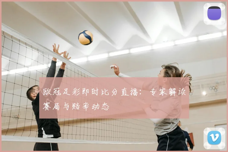 欧冠足彩即时比分直播：专家解读赛局与赔率动态