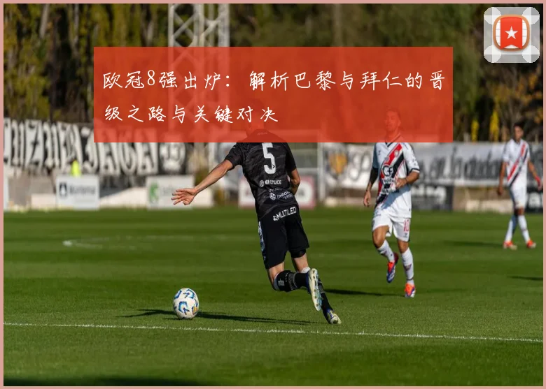 欧冠8强出炉：解析巴黎与拜仁的晋级之路与关键对决