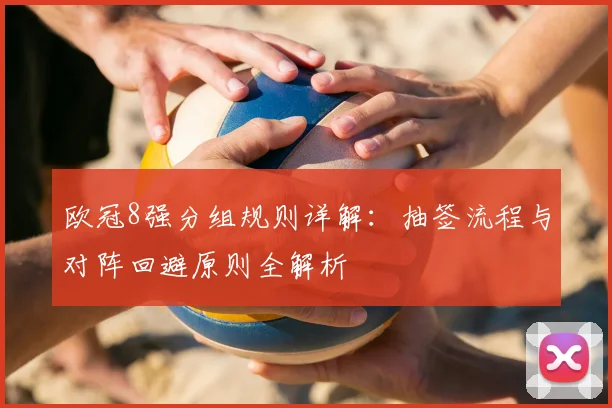 欧冠8强分组规则详解：抽签流程与对阵回避原则全解析