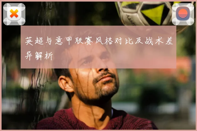 英超与意甲联赛风格对比及战术差异解析