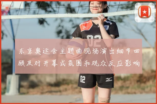 东京奥运会主题曲现场演出细节回顾及对开幕式氛围和观众反应影响