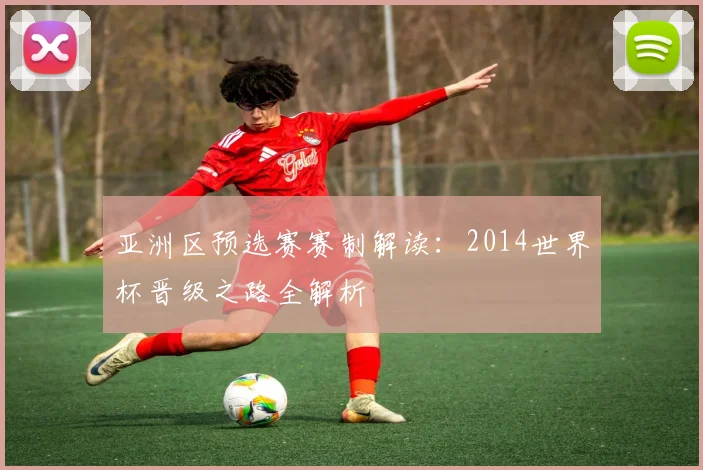 亚洲区预选赛赛制解读：2014世界杯晋级之路全解析