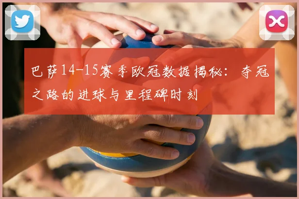 巴萨14-15赛季欧冠数据揭秘：夺冠之路的进球与里程碑时刻