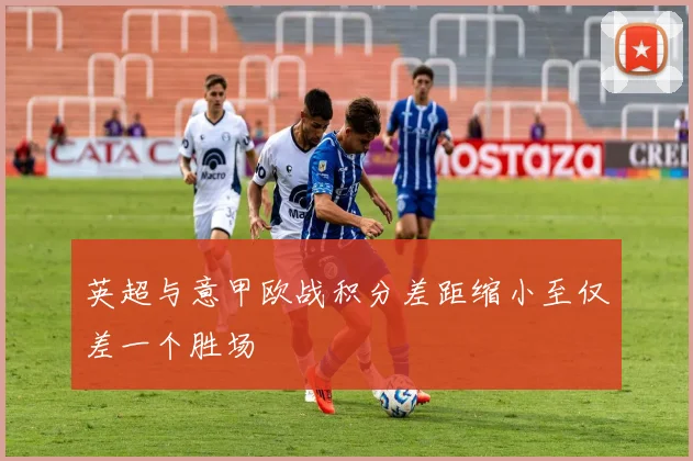 英超与意甲欧战积分差距缩小至仅差一个胜场