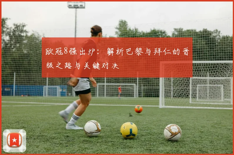 欧冠8强出炉：解析巴黎与拜仁的晋级之路与关键对决