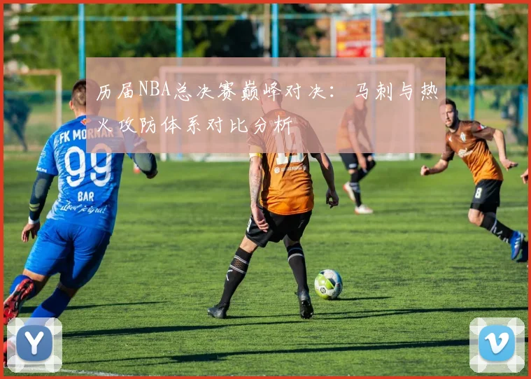历届NBA总决赛巅峰对决：马刺与热火攻防体系对比分析
