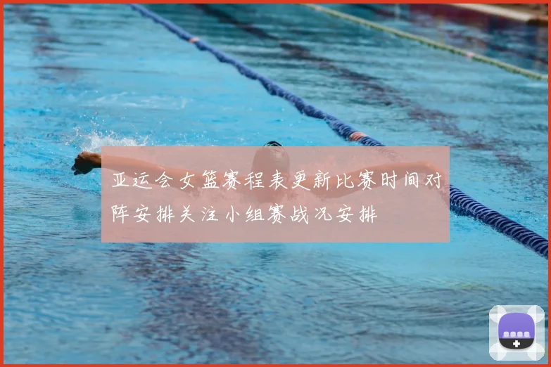 亚运会女篮赛程表更新比赛时间对阵安排关注小组赛战况安排