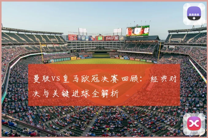 曼联vs皇马欧冠决赛回顾：经典对决与关键进球全解析