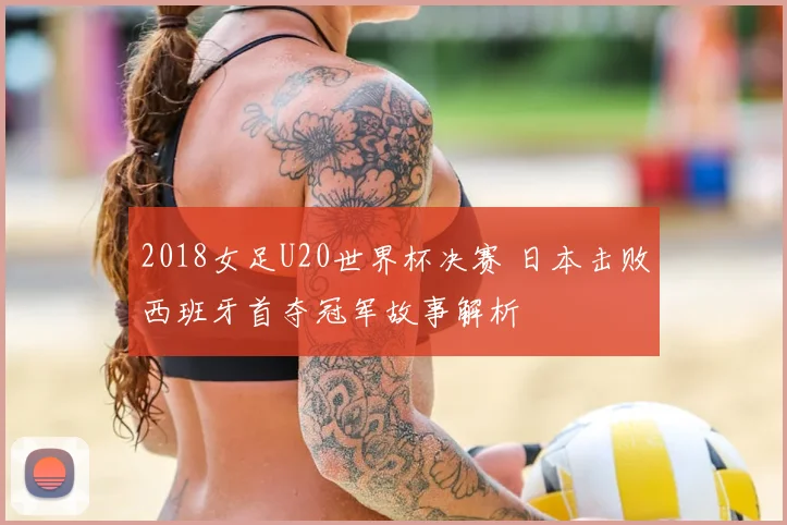 2018女足U20世界杯决赛 日本击败西班牙首夺冠军故事解析