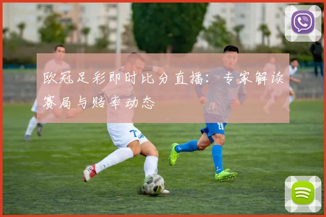 欧冠足彩即时比分直播：专家解读赛局与赔率动态