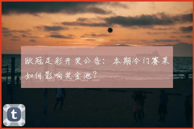 欧冠足彩开奖公告：本期冷门赛果如何影响奖金池？