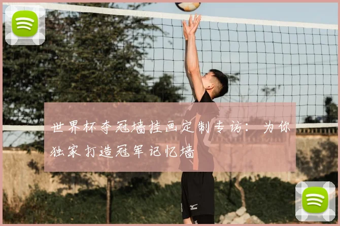 世界杯夺冠墙挂画定制专访：为你独家打造冠军记忆墙