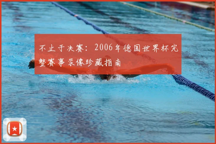 不止于决赛：2006年德国世界杯完整赛事录像珍藏指南