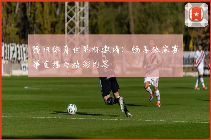 腾讯体育世界杯邀请：畅享独家赛事直播与精彩内容