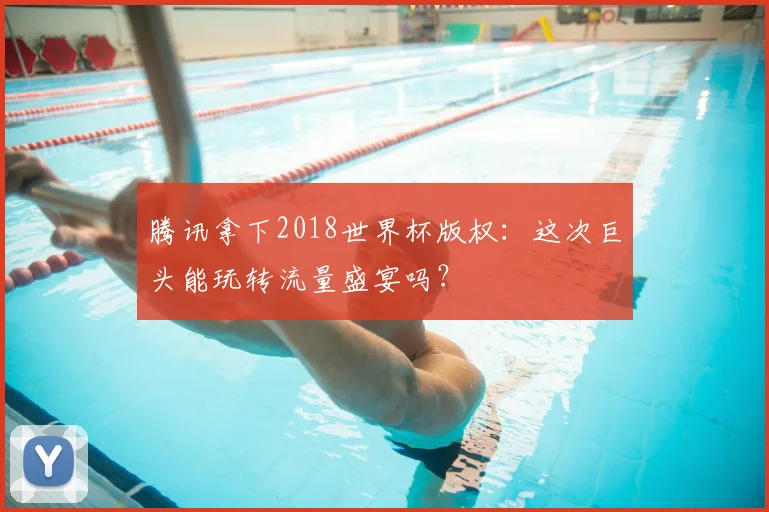 腾讯拿下2018世界杯版权：这次巨头能玩转流量盛宴吗？