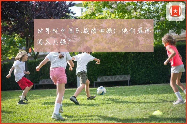 世界杯中国队战绩回顾：他们最终闯入几强？