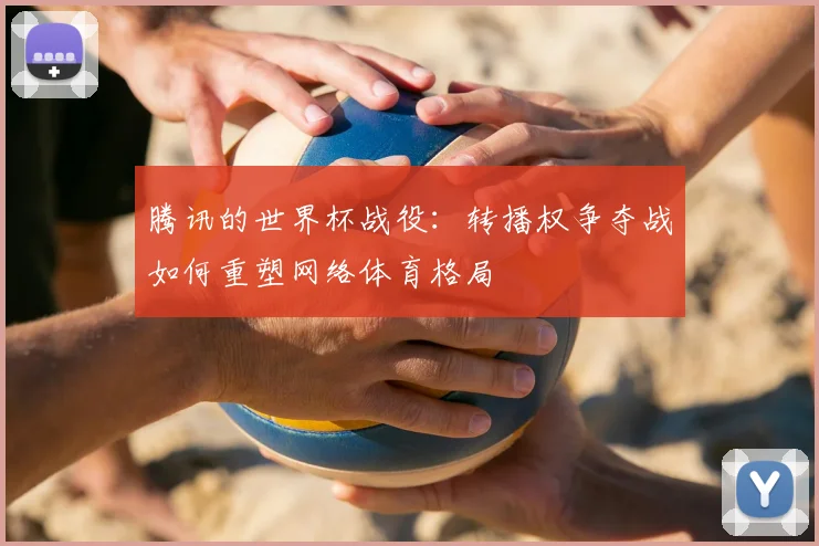 腾讯的世界杯战役:转播权争夺战如何重塑网络体育格局