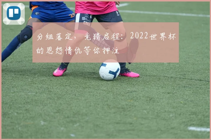 分组落定,竞猜启程:2022世界杯的恩怨情仇等你押注