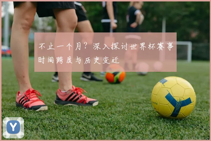 不止一个月？深入探讨世界杯赛事时间跨度与历史变迁