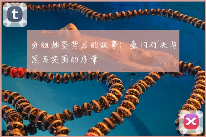 分组抽签背后的故事：豪门对决与黑马突围的序章