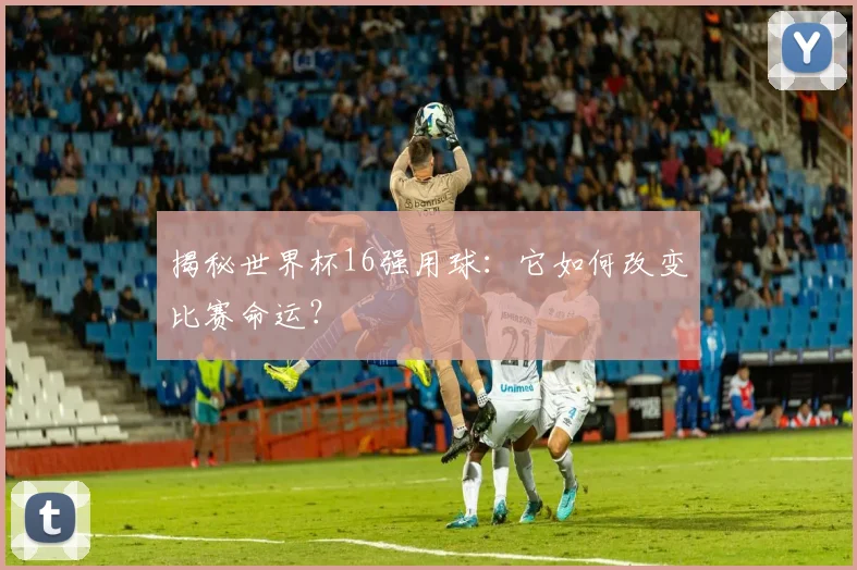 揭秘世界杯16强用球：它如何改变比赛命运？