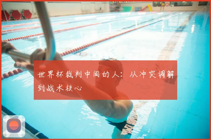 世界杯裁判中间的人:从冲突调解到战术核心