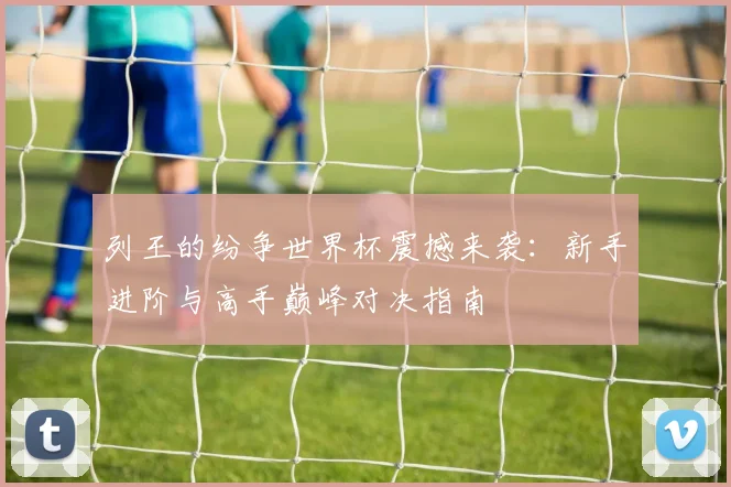 列王的纷争世界杯震撼来袭：新手进阶与高手巅峰对决指南