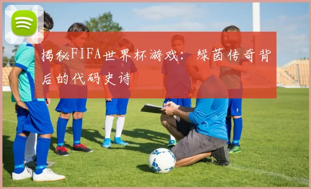 揭秘FIFA世界杯游戏：绿茵传奇背后的代码史诗