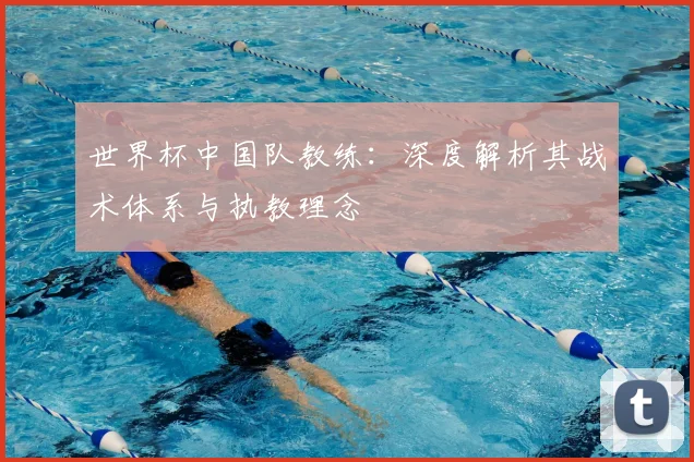 世界杯中国队教练：深度解析其战术体系与执教理念