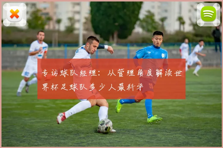 专访球队经理：从管理角度解读世界杯足球队多少人最科学