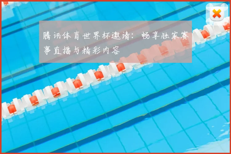 腾讯体育世界杯邀请：畅享独家赛事直播与精彩内容