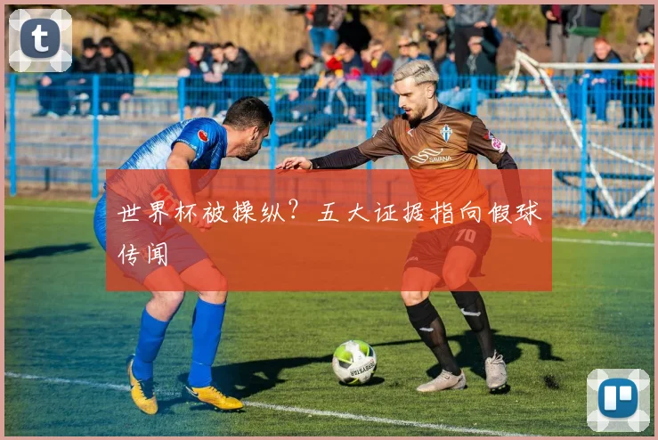 世界杯被操纵?五大证据指向假球传闻