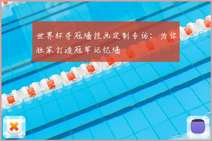 世界杯夺冠墙挂画定制专访：为你独家打造冠军记忆墙