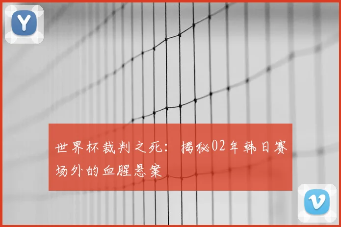 世界杯裁判之死：揭秘02年韩日赛场外的血腥悬案