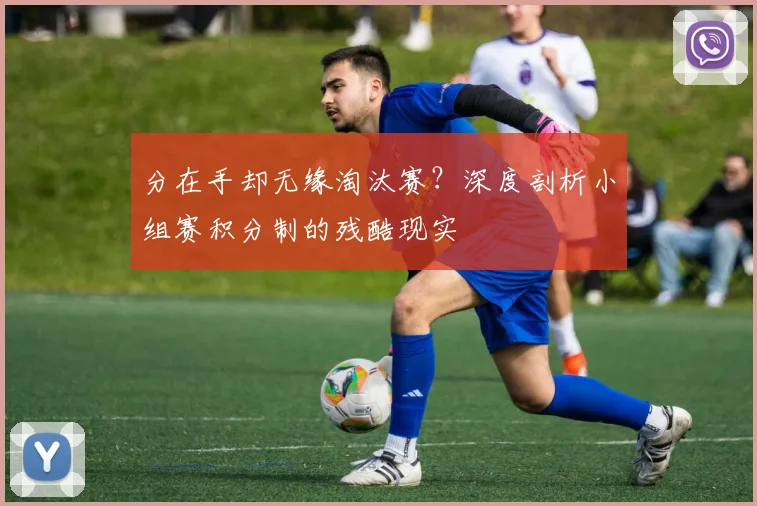 分在手却无缘淘汰赛？深度剖析小组赛积分制的残酷现实