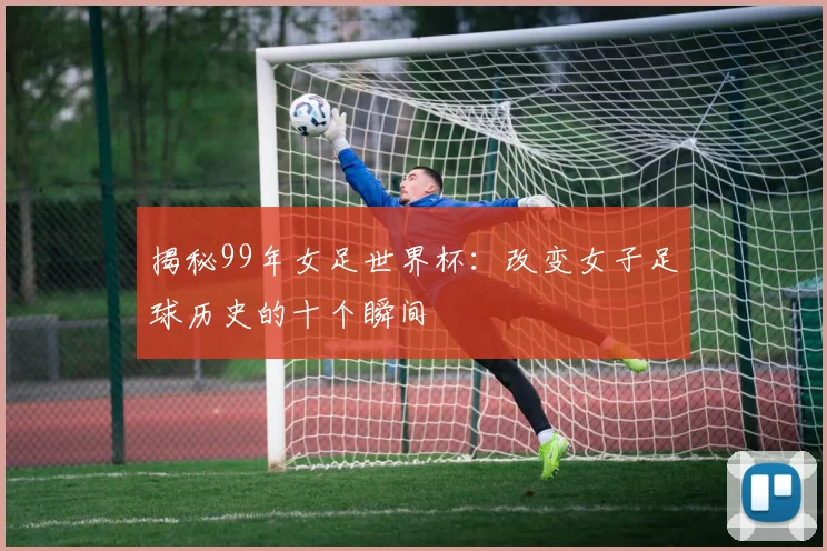 揭秘99年女足世界杯:改变女子足球历史的十个瞬间