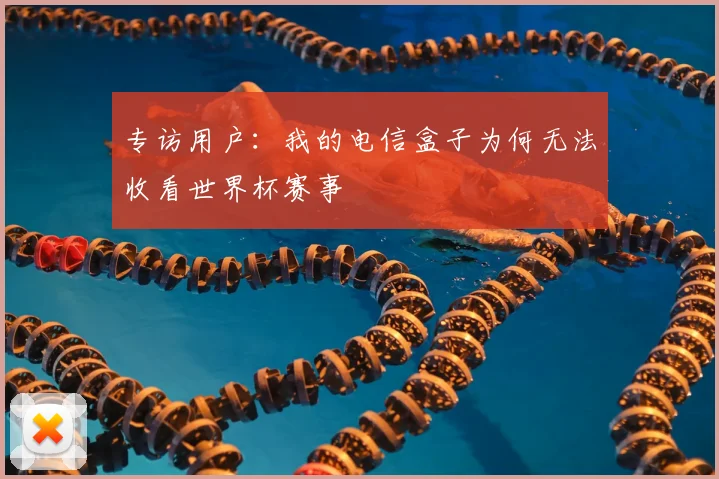 专访用户：我的电信盒子为何无法收看世界杯赛事