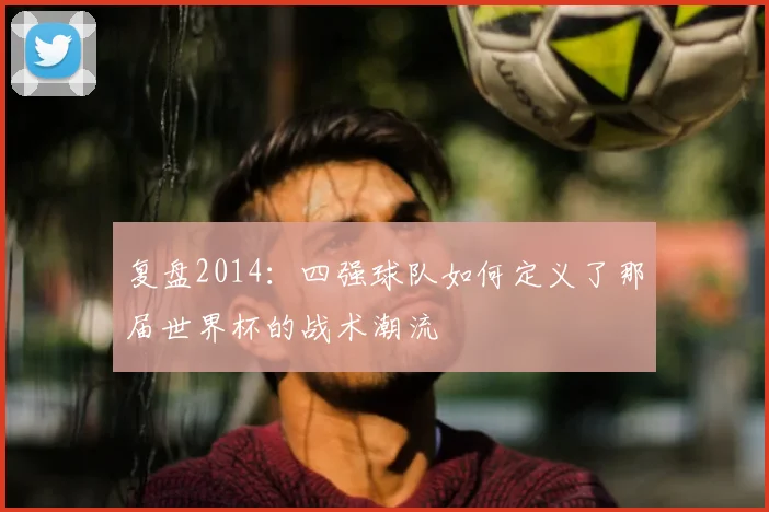 复盘2014:四强球队如何定义了那届世界杯的战术潮流