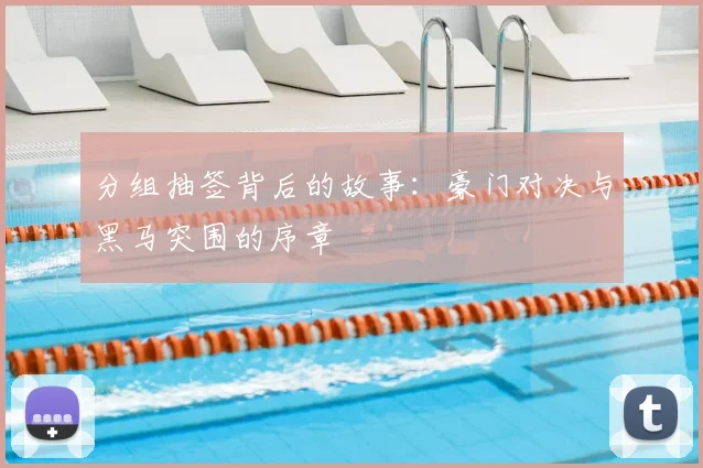 分组抽签背后的故事:豪门对决与黑马突围的序章