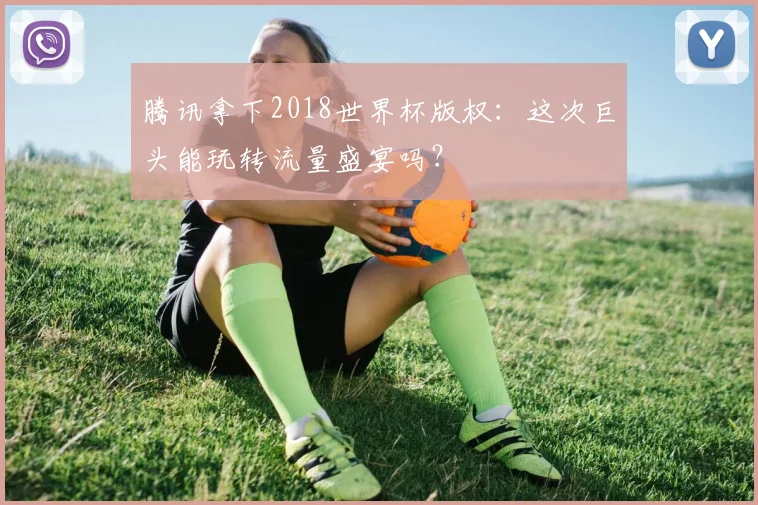 腾讯拿下2018世界杯版权：这次巨头能玩转流量盛宴吗？