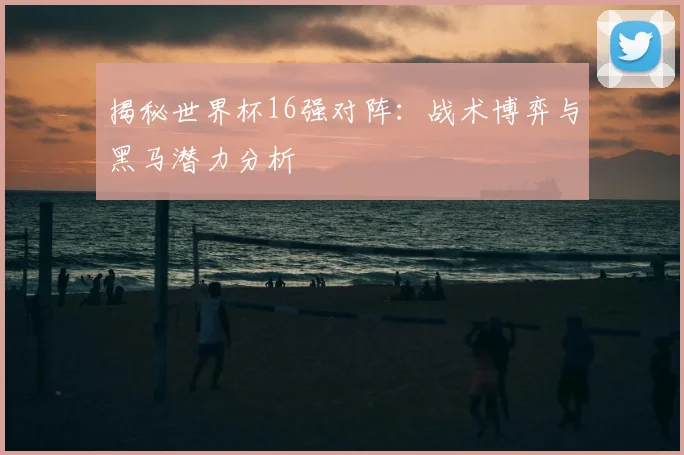 揭秘世界杯16强对阵：战术博弈与黑马潜力分析